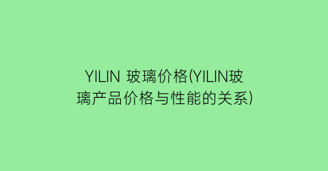 YILIN 玻璃价格(YILIN玻璃产品价格与性能的关系)